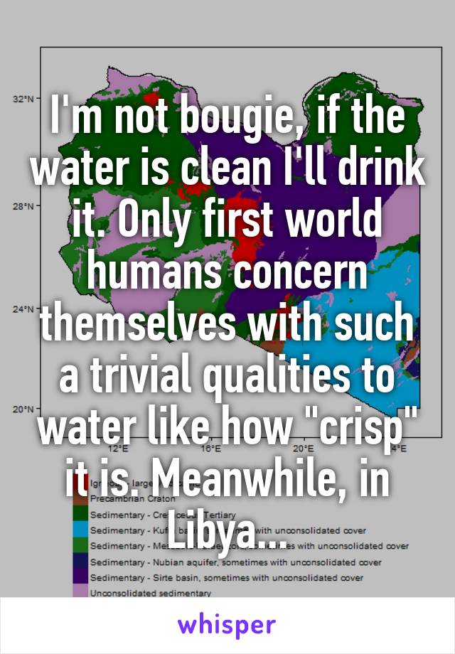 I'm not bougie, if the water is clean I'll drink it. Only first world humans concern themselves with such a trivial qualities to water like how "crisp" it is. Meanwhile, in Libya...