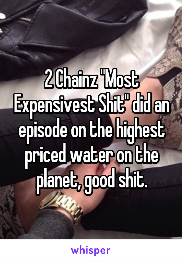 2 Chainz "Most Expensivest Shit" did an episode on the highest priced water on the planet, good shit.