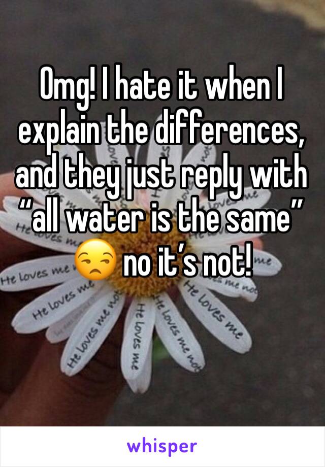 Omg! I hate it when I explain the differences, and they just reply with “all water is the same” 😒 no it’s not! 