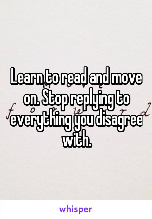 Learn to read and move on. Stop replying to everything you disagree with.