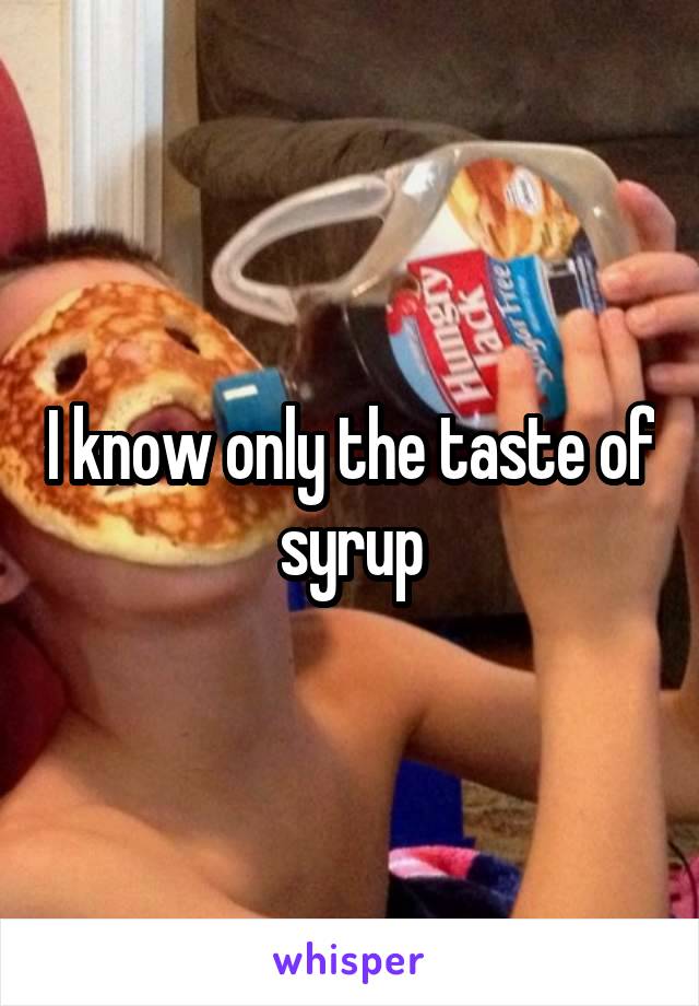 I know only the taste of syrup