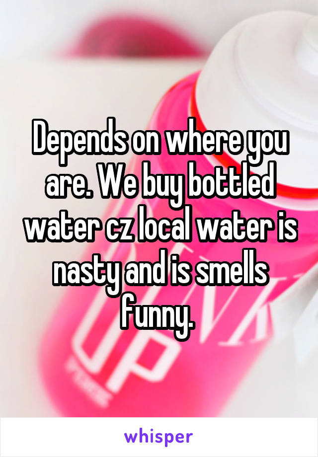 Depends on where you are. We buy bottled water cz local water is nasty and is smells funny. 