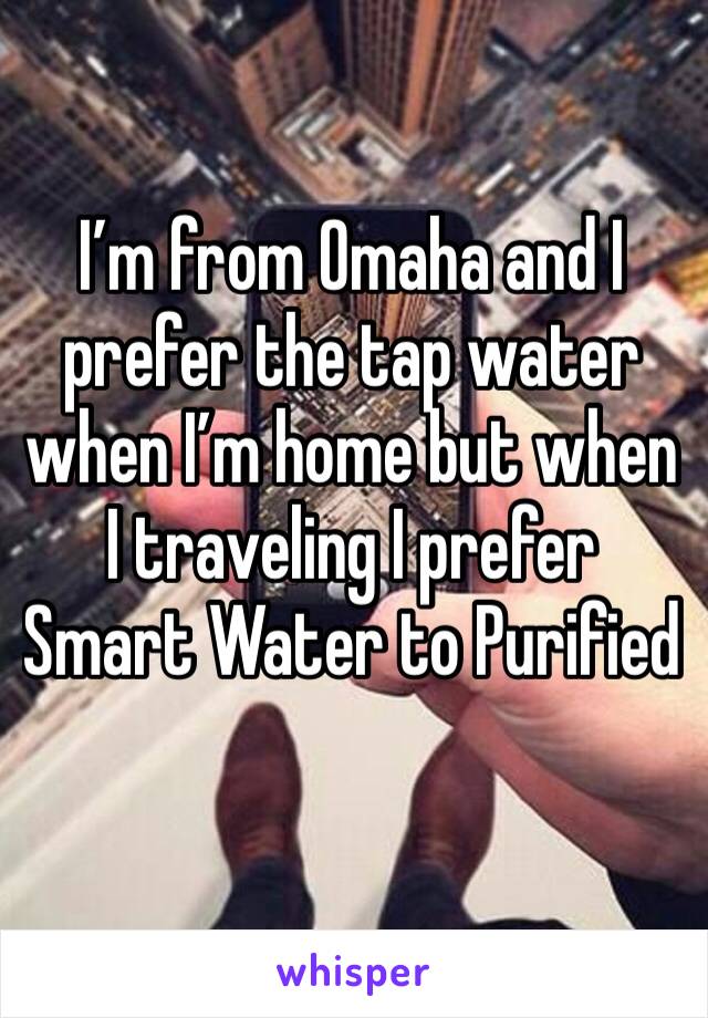 I’m from Omaha and I prefer the tap water when I’m home but when I traveling I prefer Smart Water to Purified 