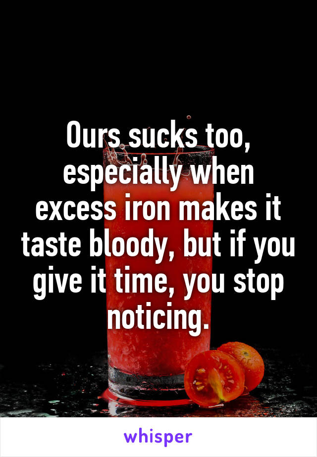 Ours sucks too, especially when excess iron makes it taste bloody, but if you give it time, you stop noticing.