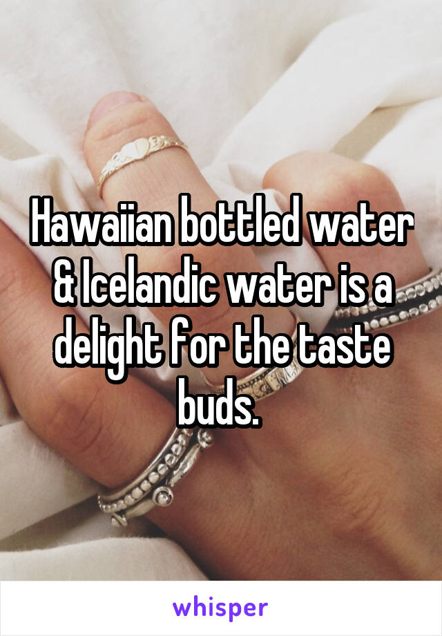 Hawaiian bottled water & Icelandic water is a delight for the taste buds. 