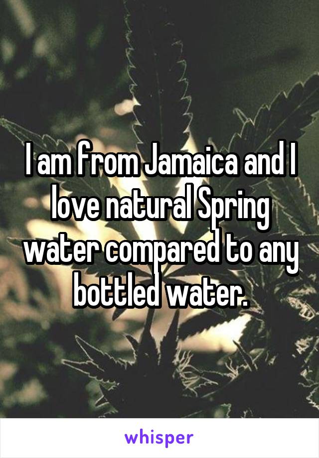 I am from Jamaica and I love natural Spring water compared to any bottled water.