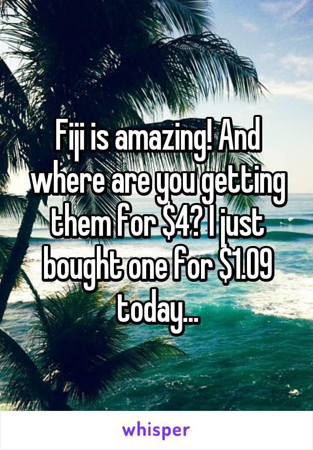 Fiji is amazing! And where are you getting them for $4? I just bought one for $1.09 today...