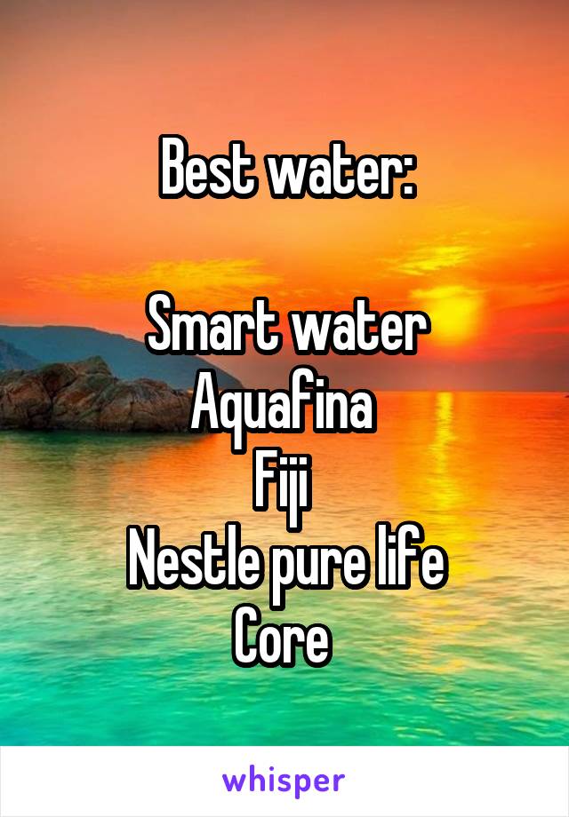 Best water:

Smart water
Aquafina 
Fiji 
Nestle pure life
Core 