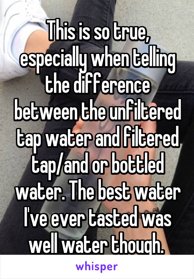 This is so true, especially when telling the difference between the unfiltered tap water and filtered tap/and or bottled water. The best water I've ever tasted was well water though. 