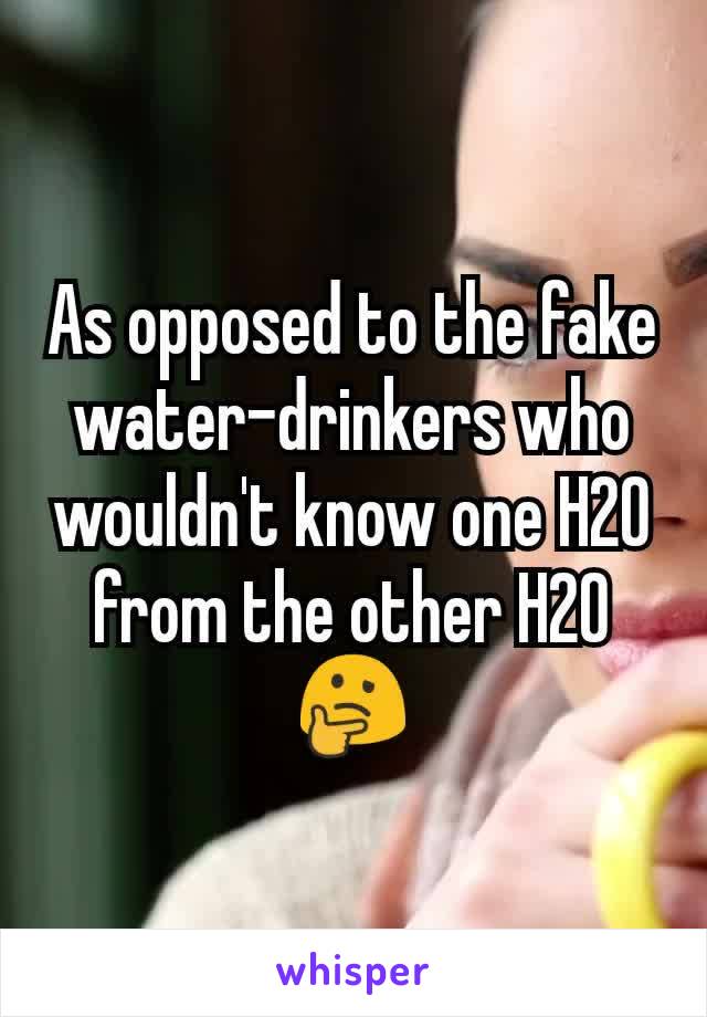 As opposed to the fake water-drinkers who wouldn't know one H20 from the other H20 🤔