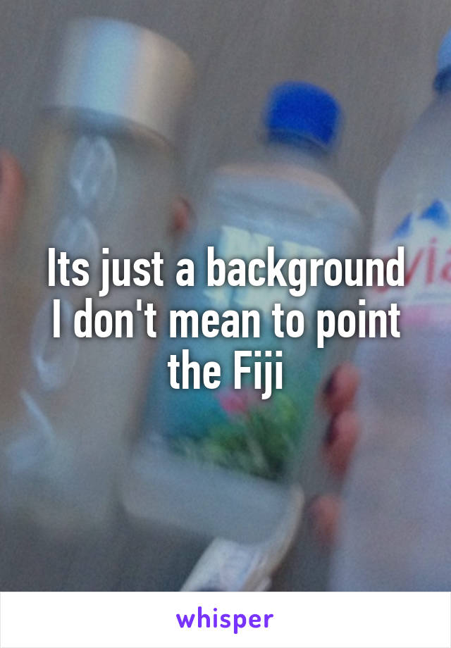 Its just a background
I don't mean to point the Fiji