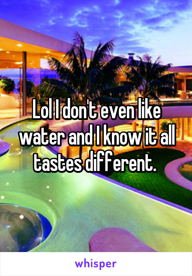 Lol I don't even like water and I know it all tastes different. 