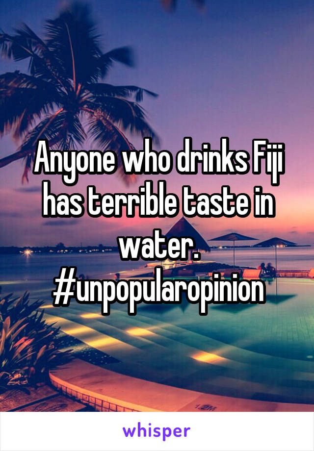 Anyone who drinks Fiji has terrible taste in water. #unpopularopinion