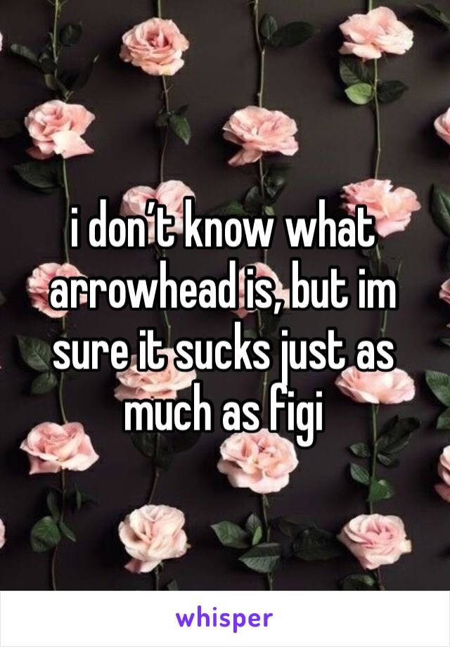 i don’t know what arrowhead is, but im sure it sucks just as much as figi