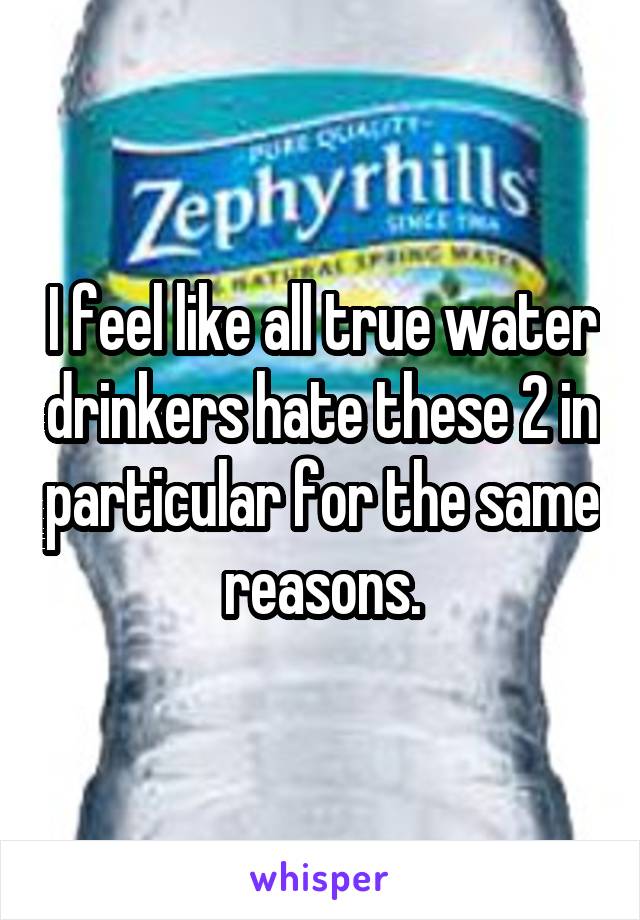 I feel like all true water drinkers hate these 2 in particular for the same reasons.