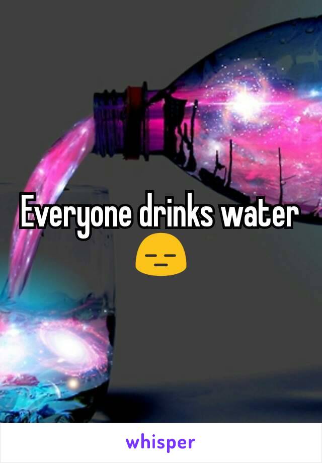 Everyone drinks water 😑