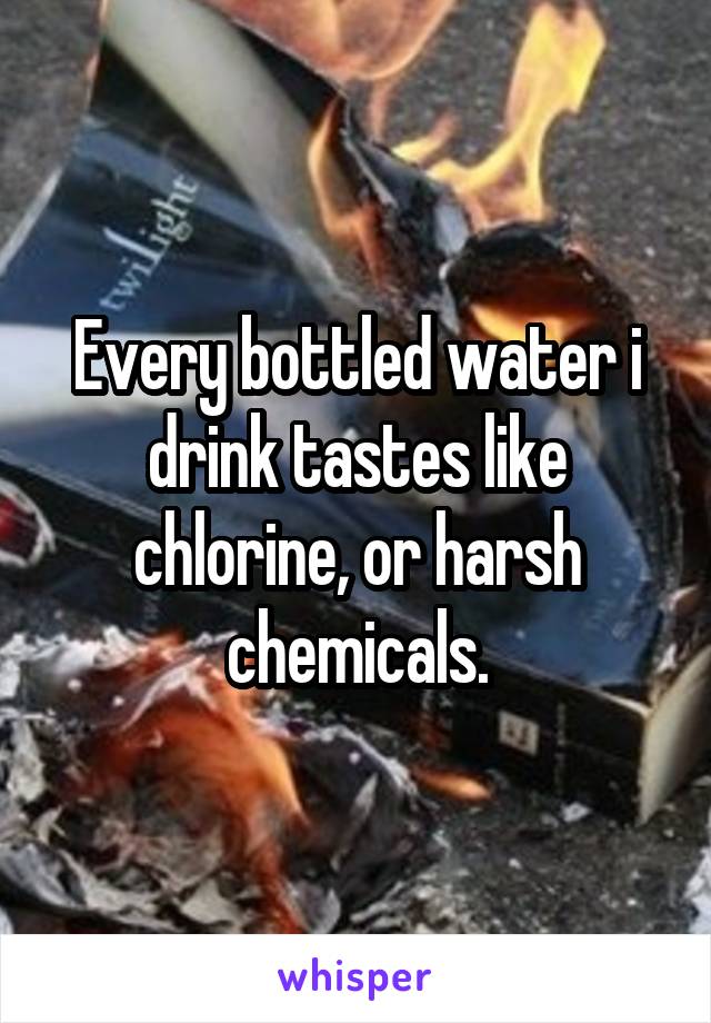 Every bottled water i drink tastes like chlorine, or harsh chemicals.