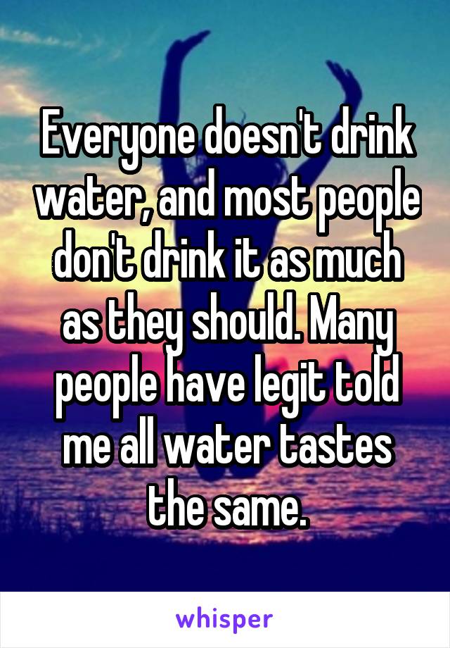 Everyone doesn't drink water, and most people don't drink it as much as they should. Many people have legit told me all water tastes the same.