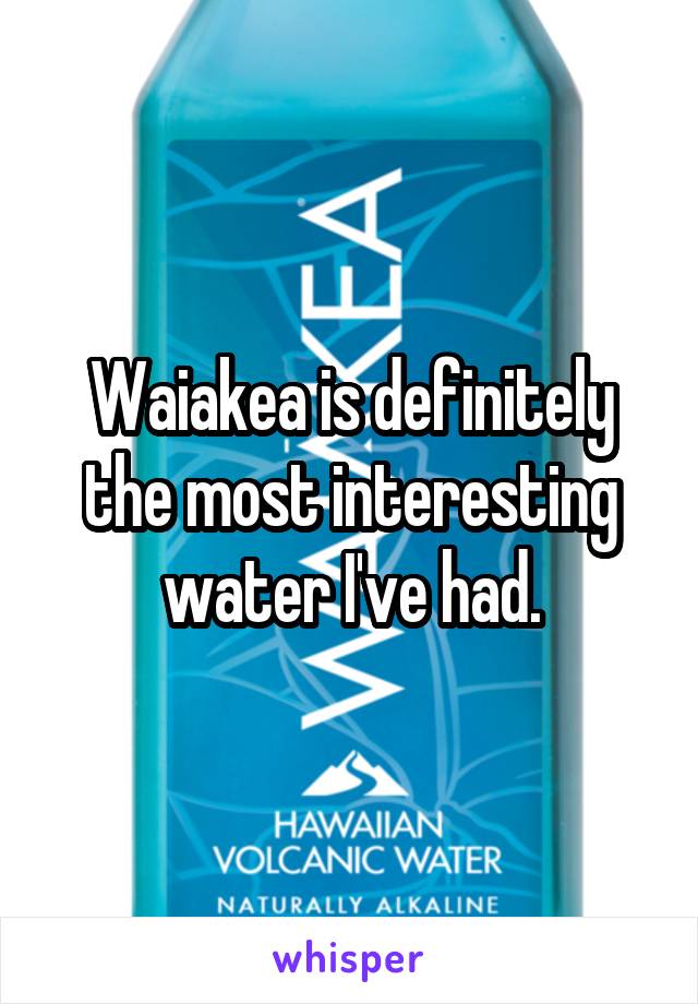 Waiakea is definitely the most interesting water I've had.