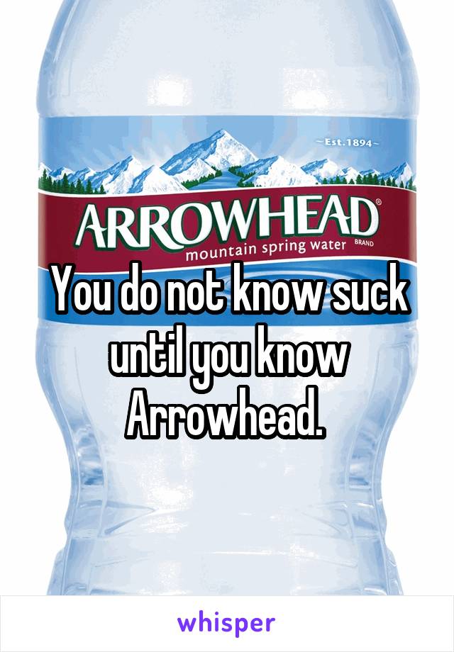 
You do not know suck until you know Arrowhead. 