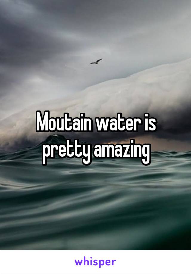 Moutain water is pretty amazing