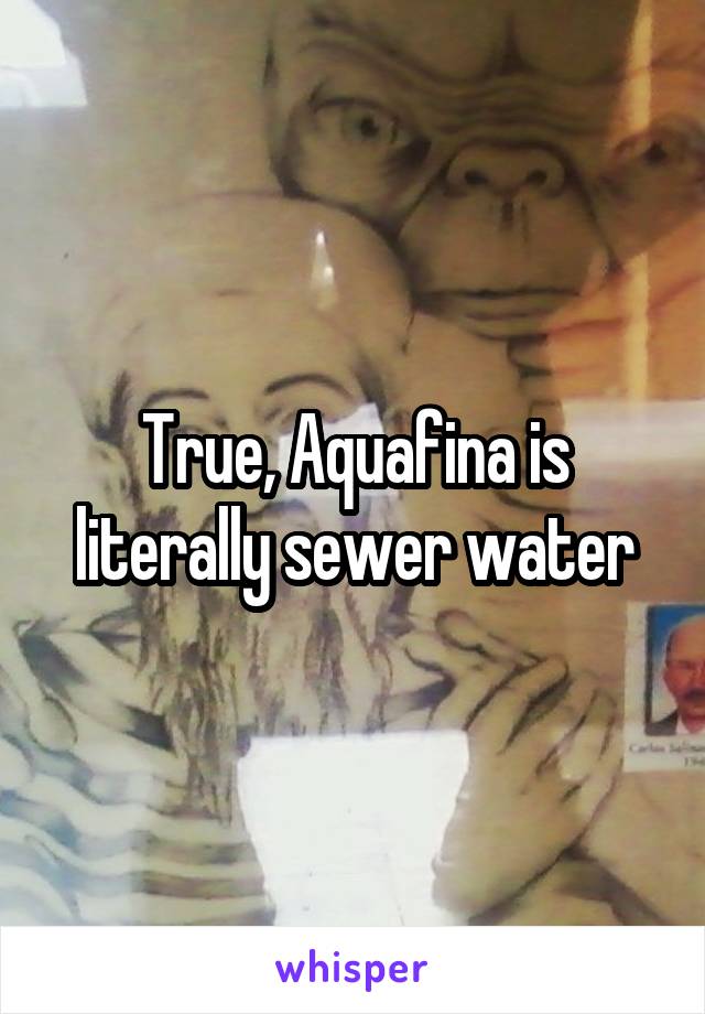 True, Aquafina is literally sewer water