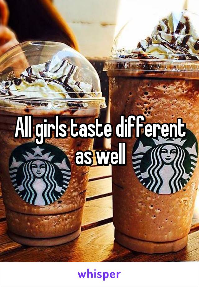 All girls taste different as well