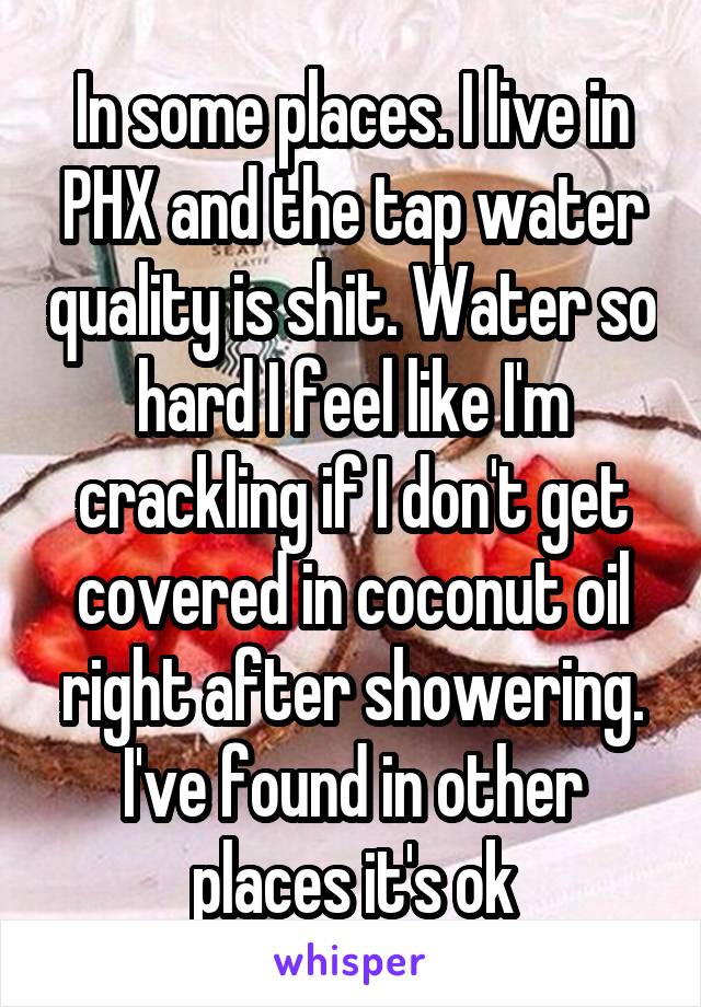 In some places. I live in PHX and the tap water quality is shit. Water so hard I feel like I'm crackling if I don't get covered in coconut oil right after showering. I've found in other places it's ok