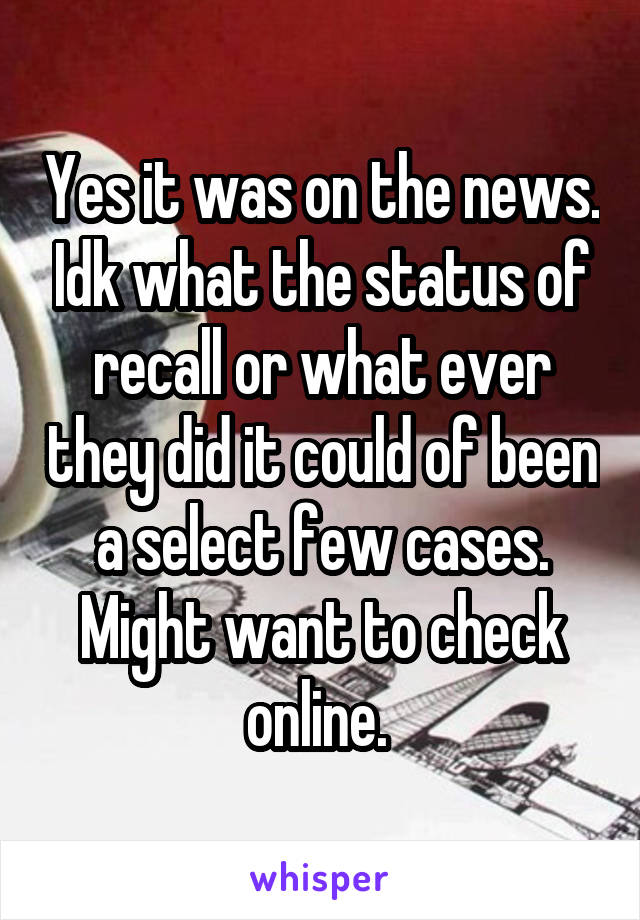 Yes it was on the news. Idk what the status of recall or what ever they did it could of been a select few cases. Might want to check online. 