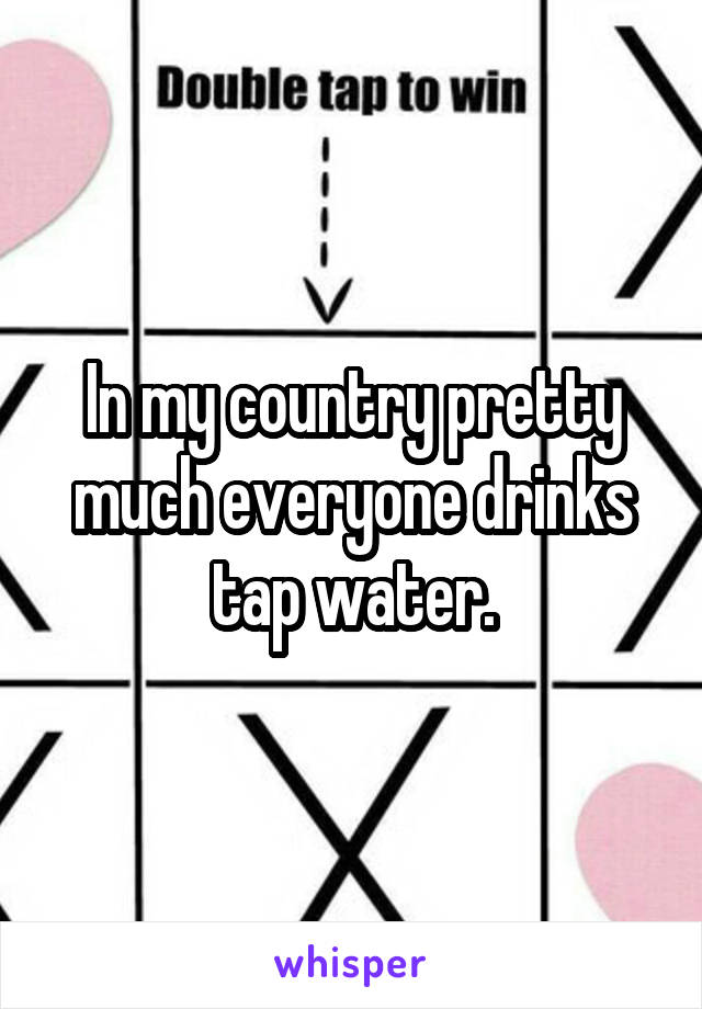 In my country pretty much everyone drinks tap water.