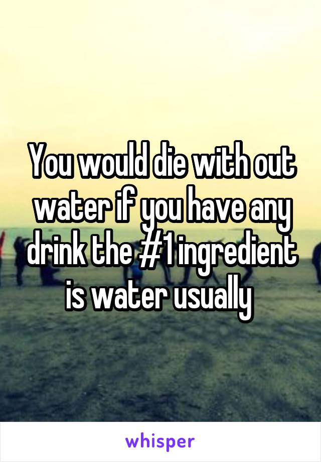 You would die with out water if you have any drink the #1 ingredient is water usually 