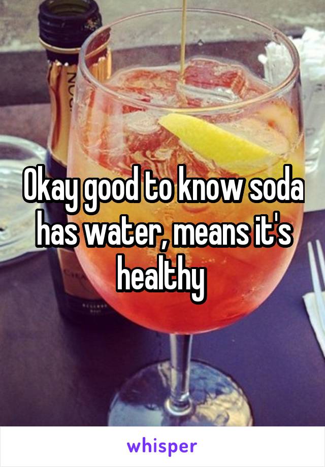 Okay good to know soda has water, means it's healthy 