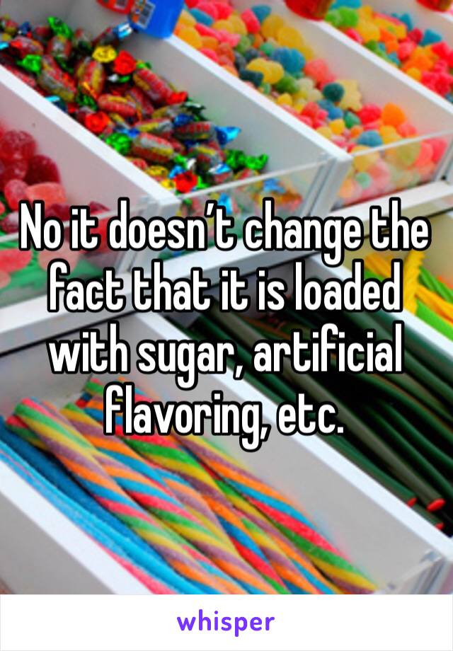 No it doesn’t change the fact that it is loaded with sugar, artificial flavoring, etc.