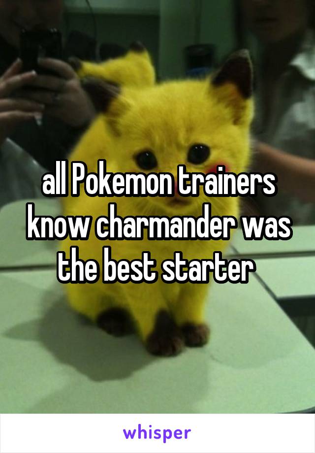 all Pokemon trainers know charmander was the best starter 