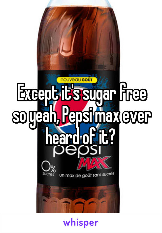 Except it's sugar free so yeah, Pepsi max ever heard of it? 