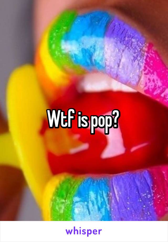 Wtf is pop? 