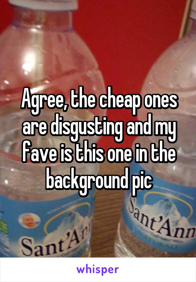 Agree, the cheap ones are disgusting and my fave is this one in the background pic