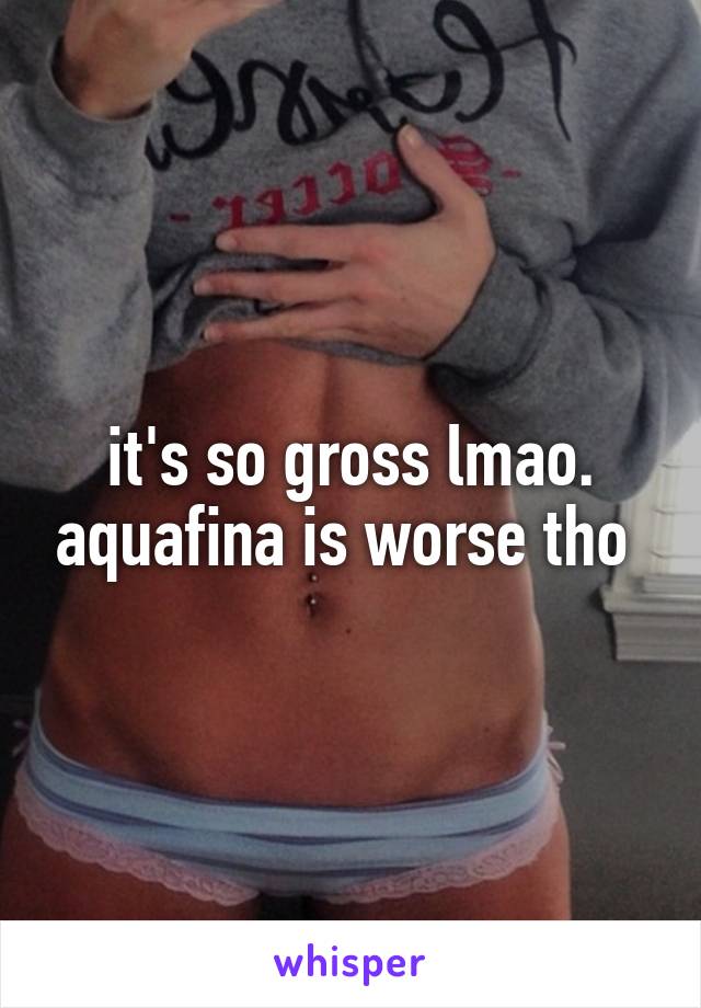 it's so gross lmao. aquafina is worse tho 