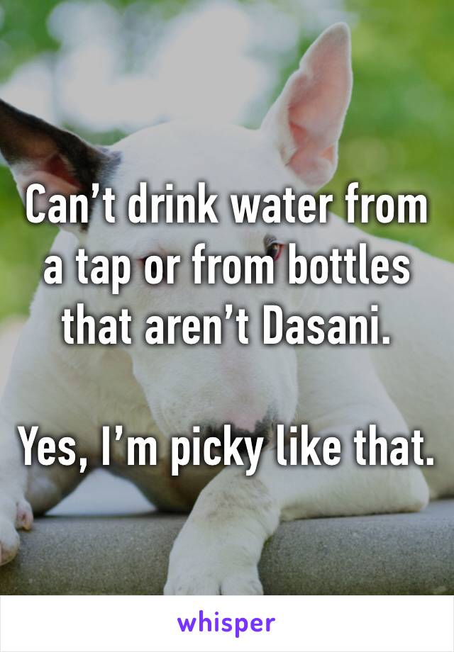 Can’t drink water from a tap or from bottles that aren’t Dasani.

Yes, I’m picky like that.