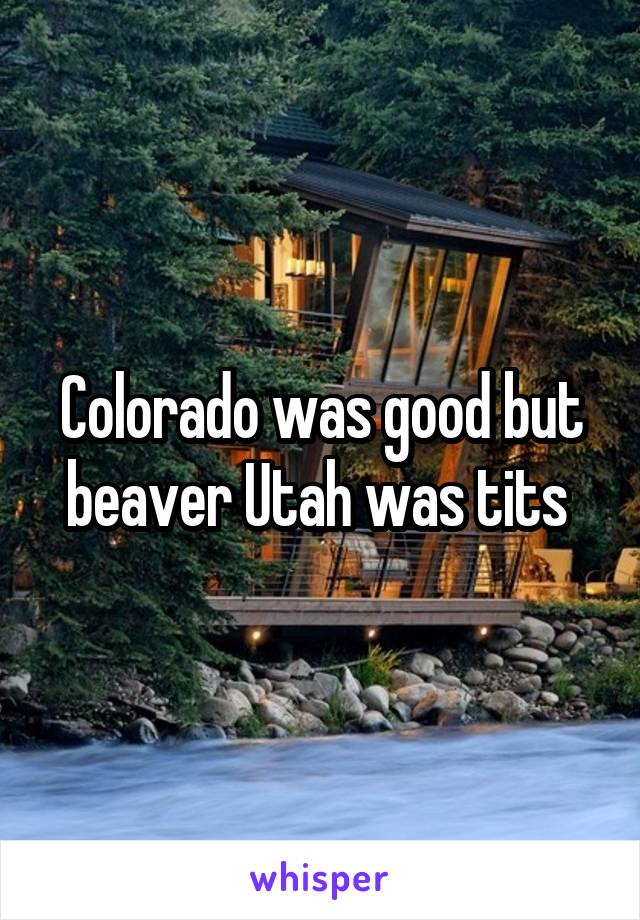 Colorado was good but beaver Utah was tits 