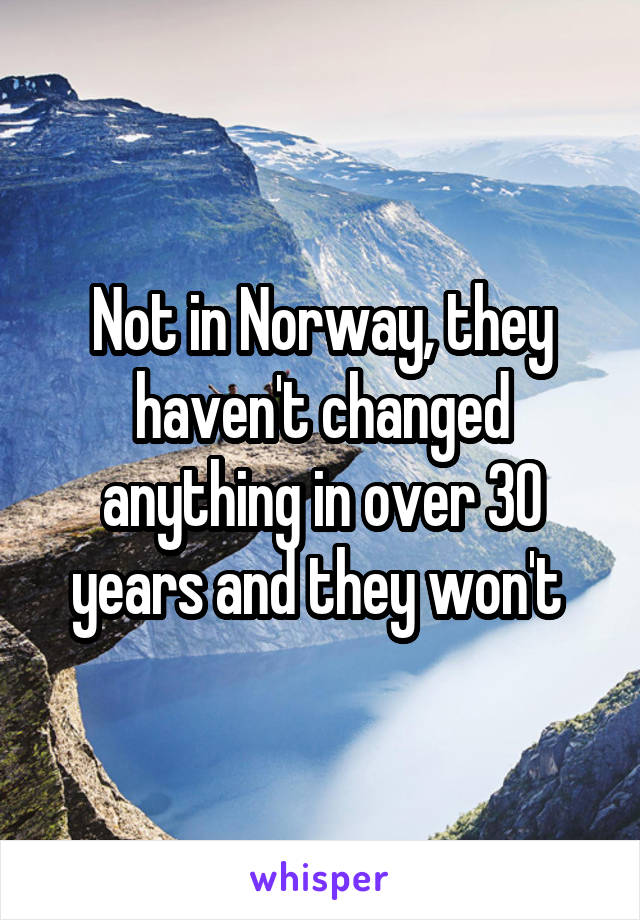 Not in Norway, they haven't changed anything in over 30 years and they won't 