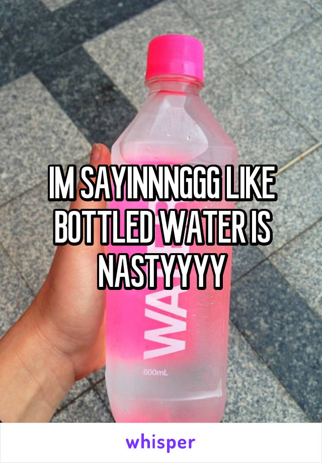 IM SAYINNNGGG LIKE BOTTLED WATER IS NASTYYYY