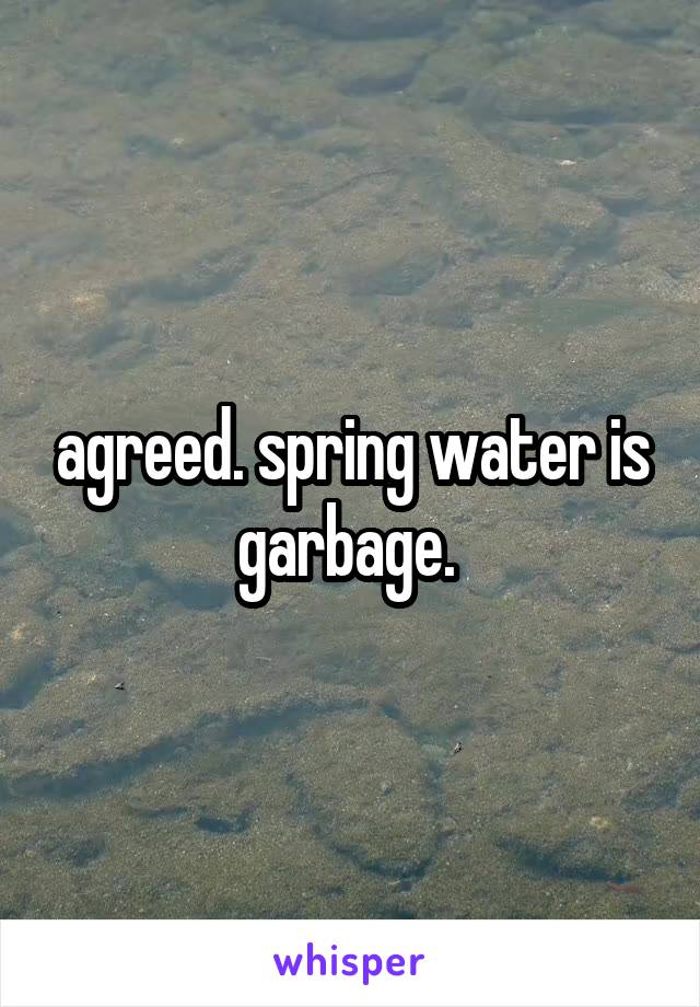 agreed. spring water is garbage. 