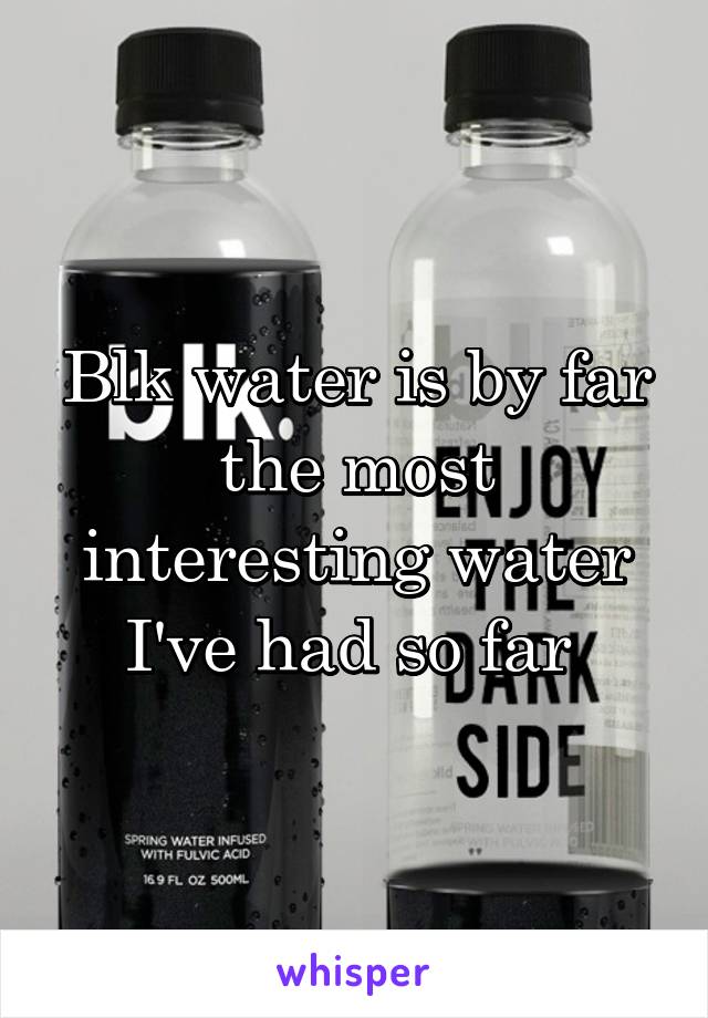 Blk water is by far the most interesting water I've had so far 