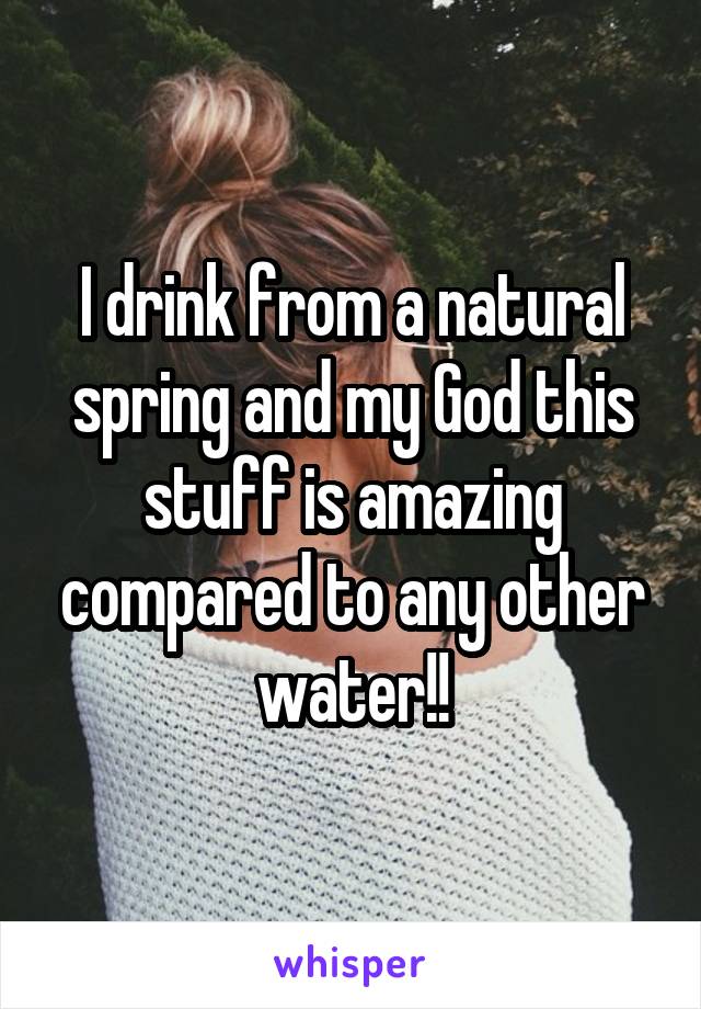 I drink from a natural spring and my God this stuff is amazing compared to any other water!!