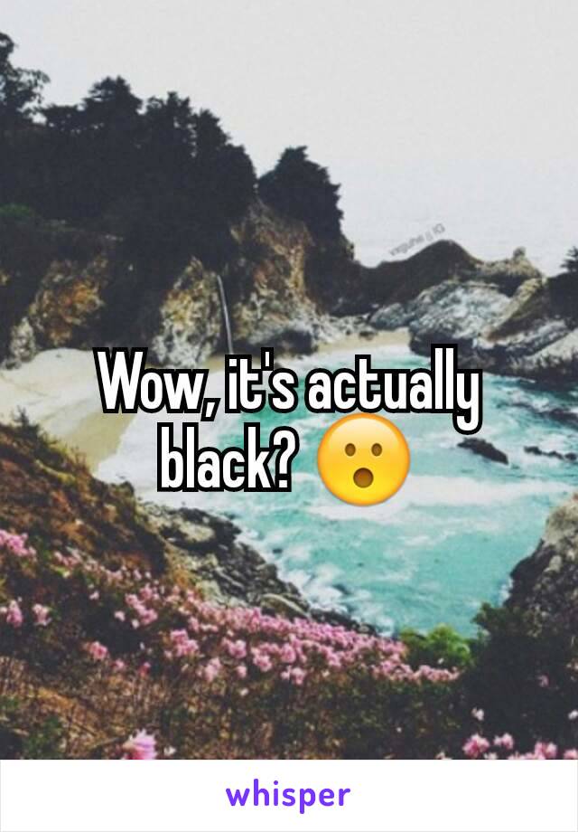 Wow, it's actually black? 😮