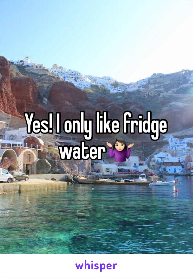 Yes! I only like fridge water🤷🏻‍♀️