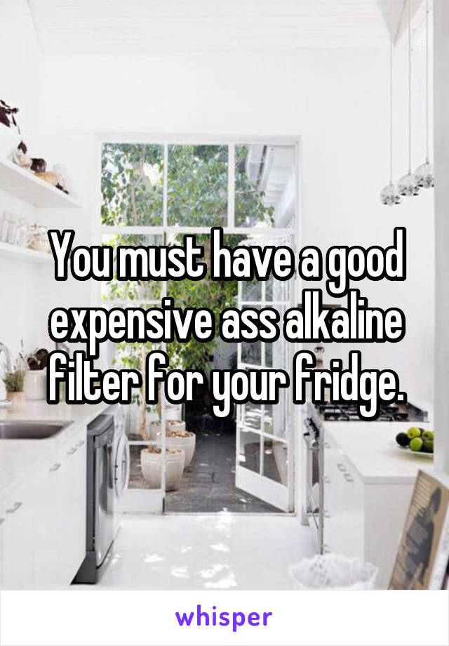 You must have a good expensive ass alkaline filter for your fridge.