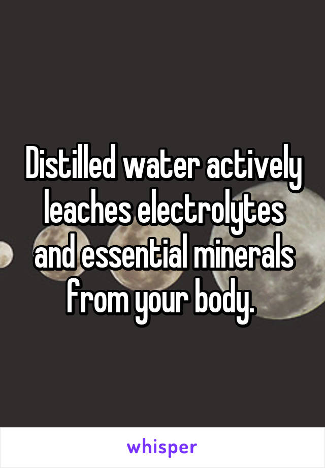 Distilled water actively leaches electrolytes and essential minerals from your body. 