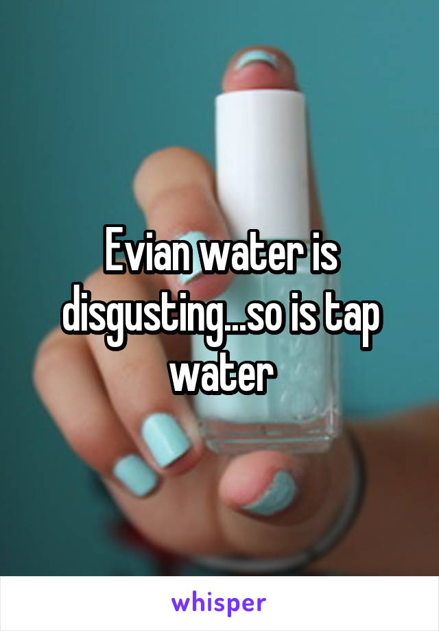 Evian water is disgusting...so is tap water